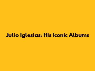 Julio Iglesias: His Iconic Albums