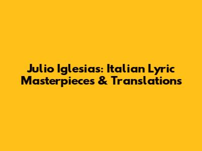 Julio Iglesias: Italian Lyric Masterpieces & Translations