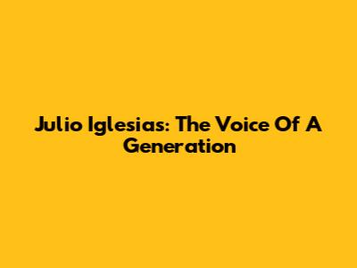 Julio Iglesias: The Voice Of A Generation