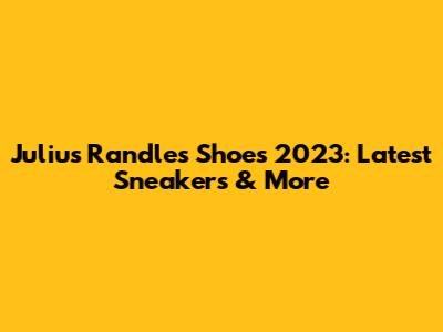 Julius Randle's Shoes 2023: Latest Sneakers & More