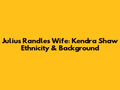 Julius Randle's Wife: Kendra Shaw Ethnicity & Background