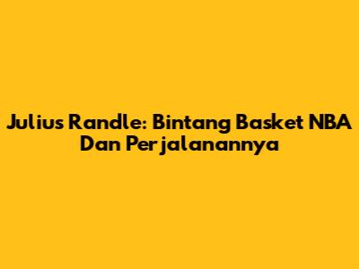 Julius Randle: Bintang Basket NBA Dan Perjalanannya