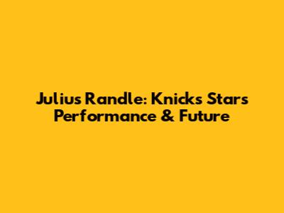 Julius Randle: Knicks Star's Performance & Future