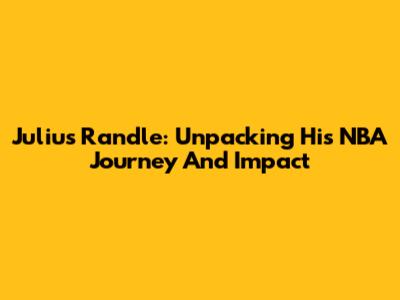 Julius Randle: Unpacking His NBA Journey And Impact