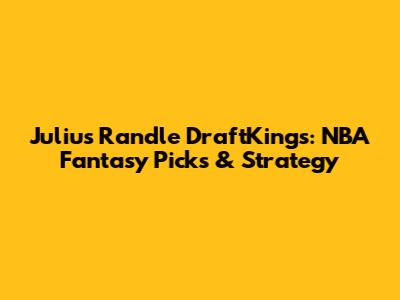 Julius Randle DraftKings: NBA Fantasy Picks & Strategy