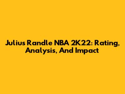 Julius Randle NBA 2K22: Rating, Analysis, And Impact