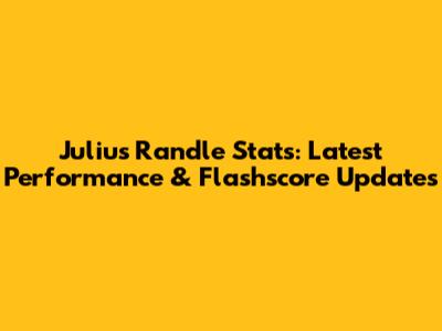 Julius Randle Stats: Latest Performance & Flashscore Updates
