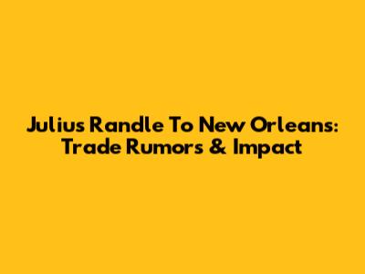 Julius Randle To New Orleans: Trade Rumors & Impact