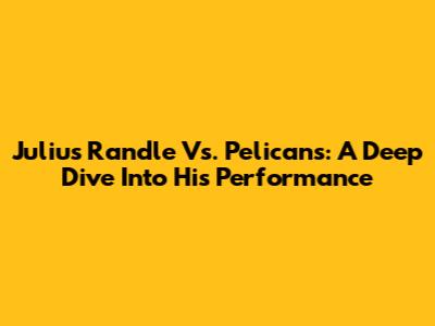 Julius Randle Vs. Pelicans: A Deep Dive Into His Performance