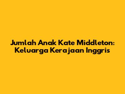 Jumlah Anak Kate Middleton: Keluarga Kerajaan Inggris