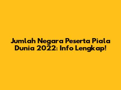 Jumlah Negara Peserta Piala Dunia 2022: Info Lengkap!