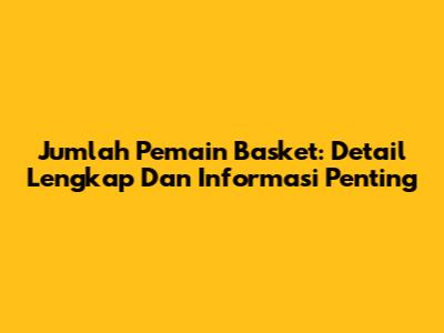 Jumlah Pemain Basket: Detail Lengkap Dan Informasi Penting