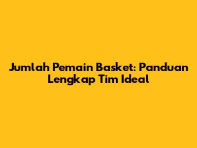 Jumlah Pemain Basket: Panduan Lengkap Tim Ideal