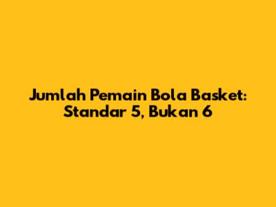 Jumlah Pemain Bola Basket: Standar 5, Bukan 6
