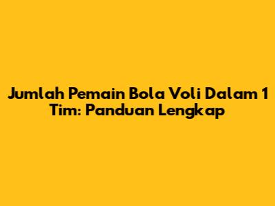 Jumlah Pemain Bola Voli Dalam 1 Tim: Panduan Lengkap