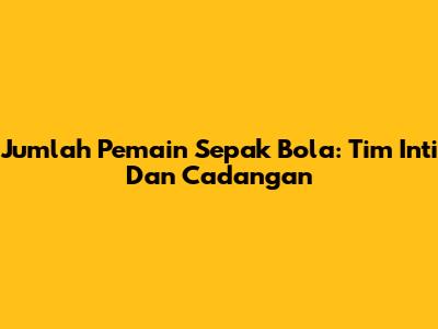 Jumlah Pemain Sepak Bola: Tim Inti Dan Cadangan