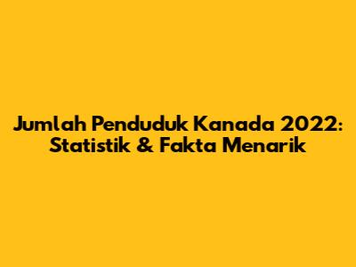 Jumlah Penduduk Kanada 2022: Statistik & Fakta Menarik