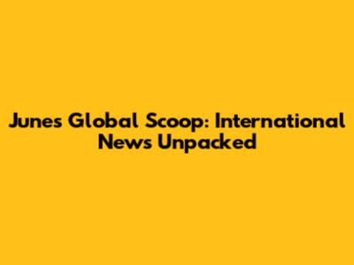 June's Global Scoop: International News Unpacked
