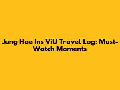 Jung Hae In's ViU Travel Log: Must-Watch Moments