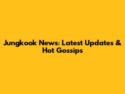 Jungkook News: Latest Updates & Hot Gossips