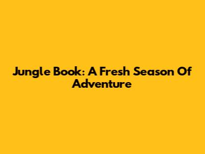 Jungle Book: A Fresh Season Of Adventure