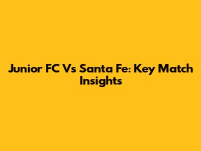Junior FC Vs Santa Fe: Key Match Insights