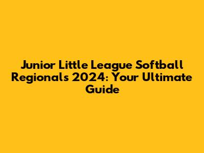 Junior Little League Softball Regionals 2024: Your Ultimate Guide