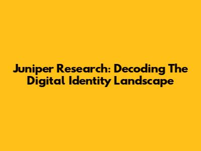 Juniper Research: Decoding The Digital Identity Landscape