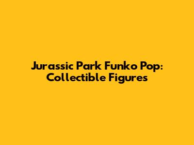 Jurassic Park Funko Pop: Collectible Figures