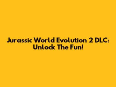 Jurassic World Evolution 2 DLC: Unlock The Fun!