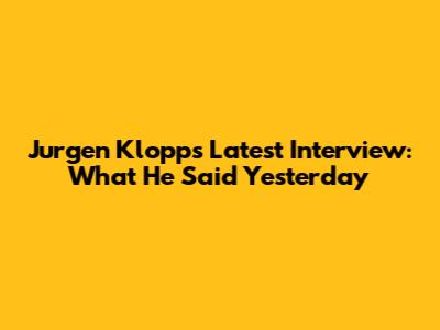 Jurgen Klopp's Latest Interview: What He Said Yesterday