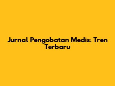 Jurnal Pengobatan Medis: Tren Terbaru