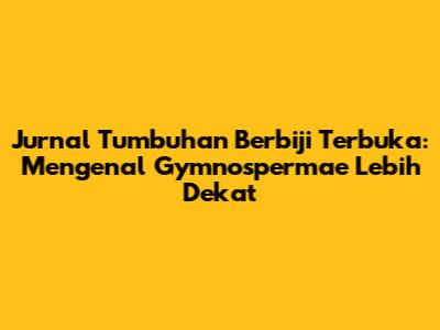 Jurnal Tumbuhan Berbiji Terbuka: Mengenal Gymnospermae Lebih Dekat
