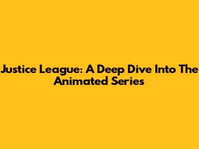 Justice League: A Deep Dive Into The Animated Series