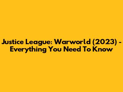 Justice League: Warworld (2023) - Everything You Need To Know