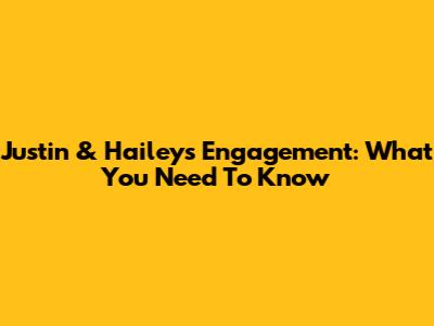 Justin & Hailey's Engagement: What You Need To Know