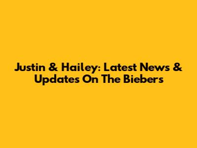 Justin & Hailey: Latest News & Updates On The Biebers