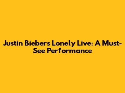 Justin Bieber's "Lonely" Live: A Must-See Performance