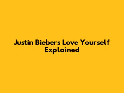 Justin Bieber's 'Love Yourself' Explained