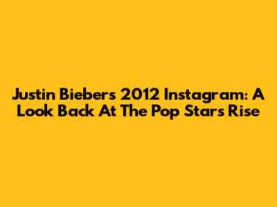 Justin Bieber's 2012 Instagram: A Look Back At The Pop Star's Rise