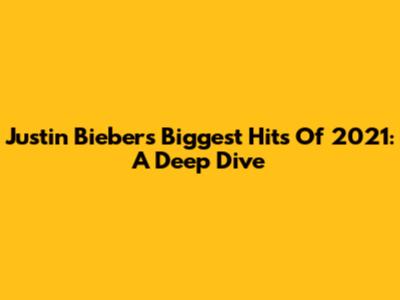 Justin Bieber's Biggest Hits Of 2021: A Deep Dive