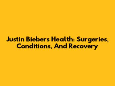 Justin Bieber's Health: Surgeries, Conditions, And Recovery