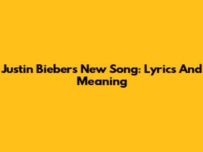 Justin Bieber's New Song: Lyrics And Meaning
