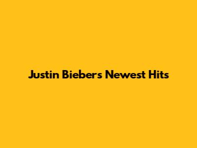 Justin Bieber's Newest Hits
