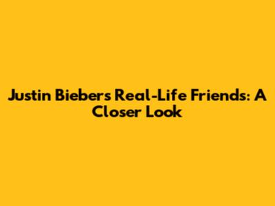 Justin Bieber's Real-Life Friends: A Closer Look