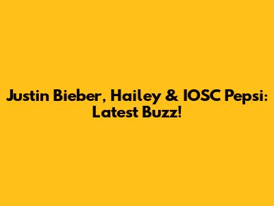 Justin Bieber, Hailey & IOSC Pepsi: Latest Buzz!