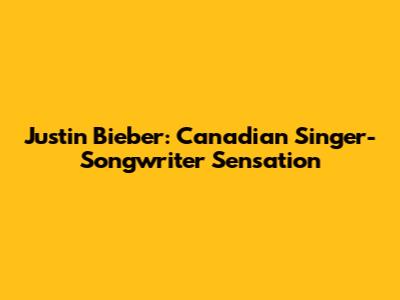 Justin Bieber: Canadian Singer-Songwriter Sensation