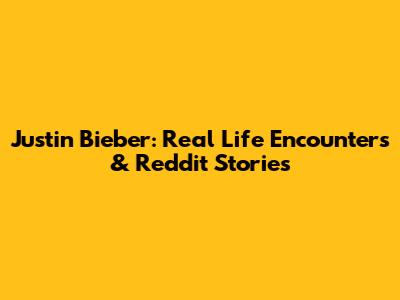 Justin Bieber: Real Life Encounters & Reddit Stories