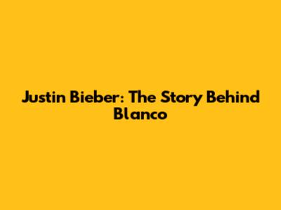 Justin Bieber: The Story Behind Blanco