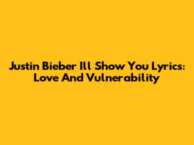 Justin Bieber "I'll Show You" Lyrics: Love And Vulnerability